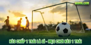 Kèo Chấp 1 Trái Là Gì? Cách Tính Kèo Chấp 1 Trái